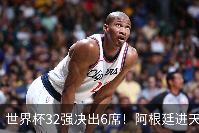 世界杯32强决出6席！阿根廷进天堂半区，避开5大前冠军，4强稳了