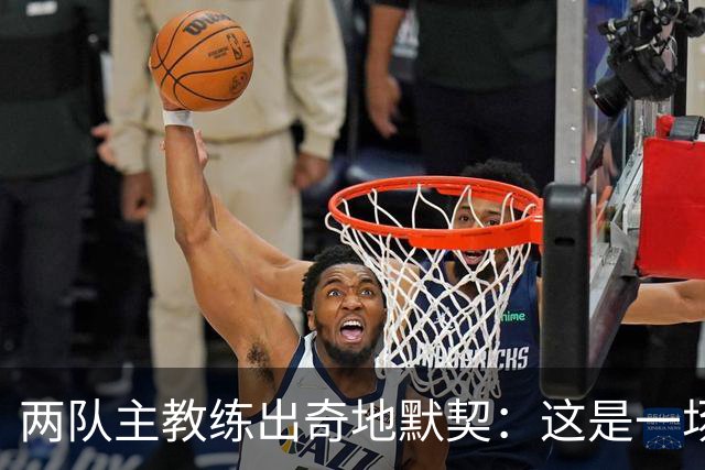 两队主教练出奇地默契：这是一场疯狂的比赛