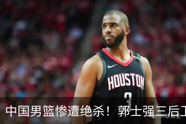中国男篮惨遭绝杀！郭士强三后卫酿败局，廖三宁错失关键罚球！