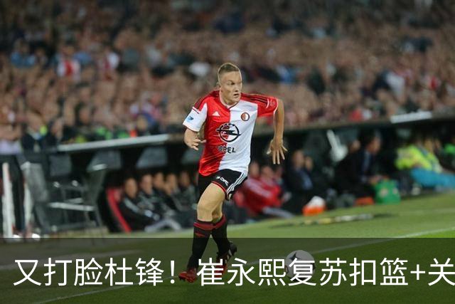 又打脸杜锋！崔永熙复苏扣篮+关键三分 王少杰也该进国家队？