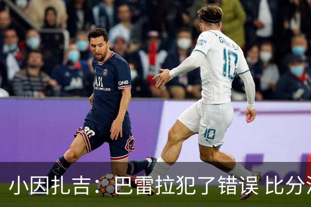 小因扎吉：巴雷拉犯了错误 比分没反映出真实情况