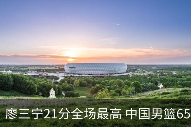 廖三宁21分全场最高 中国男篮65-60击败荷兰