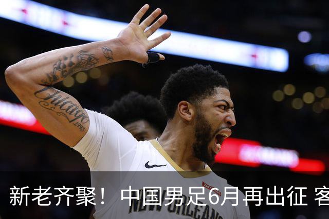 新老齐聚！中国男足6月再出征 客战新加坡主场对阵泰国