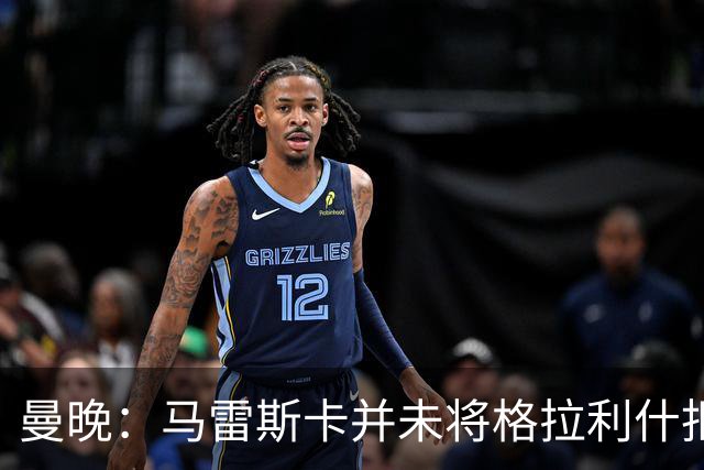 曼晚：马雷斯卡并未将格拉利什拒之门外