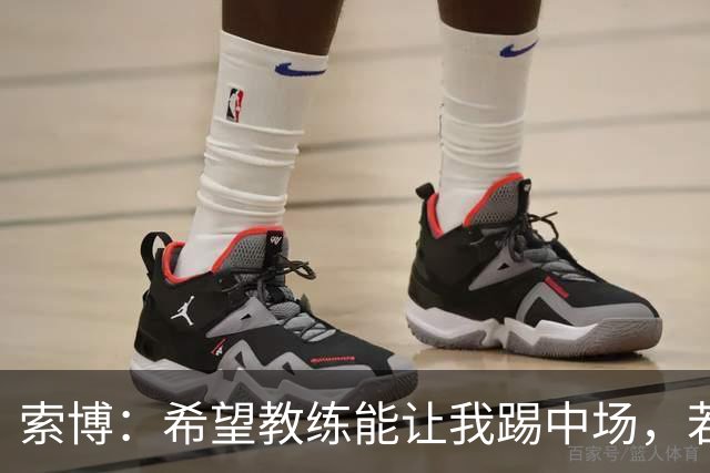 索博：希望教练能让我踢中场，若需要踢右后卫我也乐意效劳