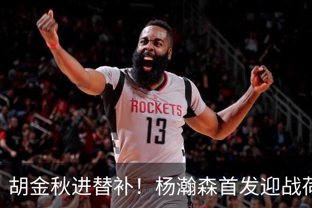 胡金秋进替补！杨瀚森首发迎战荷兰肌肉群，郭士强变阵引发巨大争议