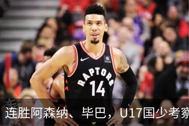 连胜阿森纳、毕巴，U17国少考察大于成绩