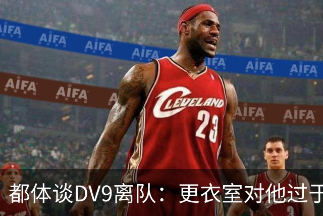 都体谈DV9离队：更衣室对他过于张扬的举动和过分领导行为很不满