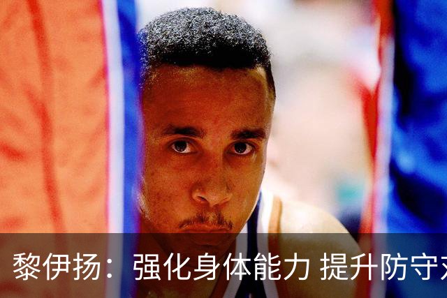 黎伊扬：强化身体能力 提升防守对抗强度与体能储备 精进投篮技术