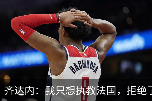 齐达内：我只想执教法国，拒绝了很多俱乐部的邀请